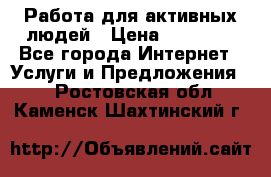 Работа для активных людей › Цена ­ 40 000 - Все города Интернет » Услуги и Предложения   . Ростовская обл.,Каменск-Шахтинский г.